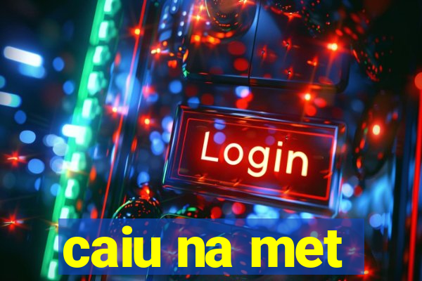 caiu na met